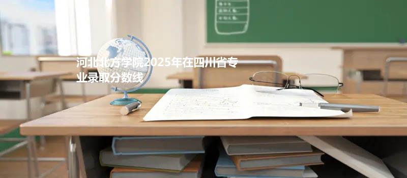 河北北方学院2025年在四川省专业录取分数线