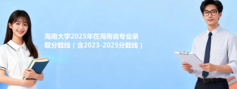 海南大学2025年在海南省专业录取分数线（含2023-2025分数线）