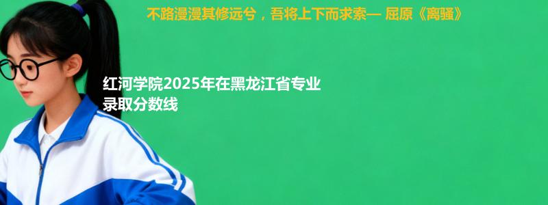 红河学院2025年在黑龙江省专业录取分数线