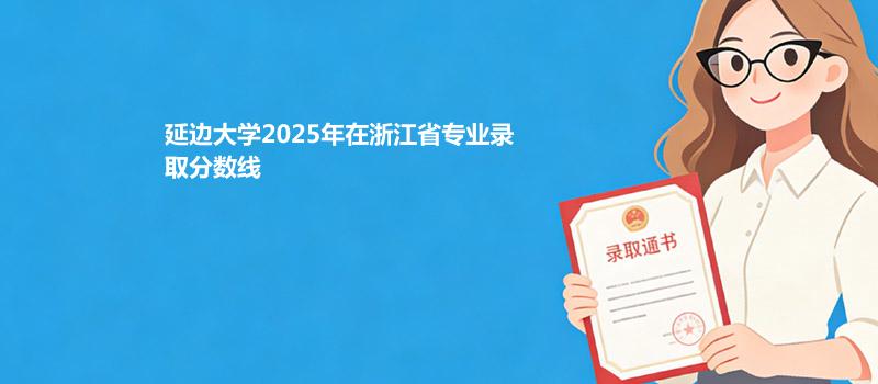 延边大学2025在浙江专业最低分及最高分