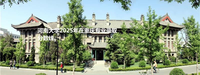 河南大学2025年在重庆专业录取分数线