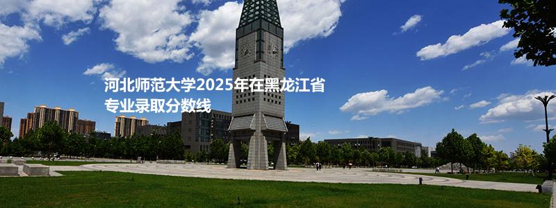 河北师范大学2025年在黑龙江省专业录取分数线