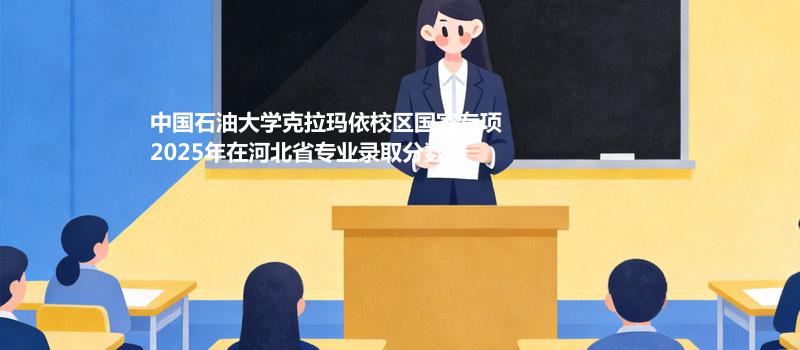中国石油大学克拉玛依校区国家专项2025年在河北省专业录取分数统计（2026参考）