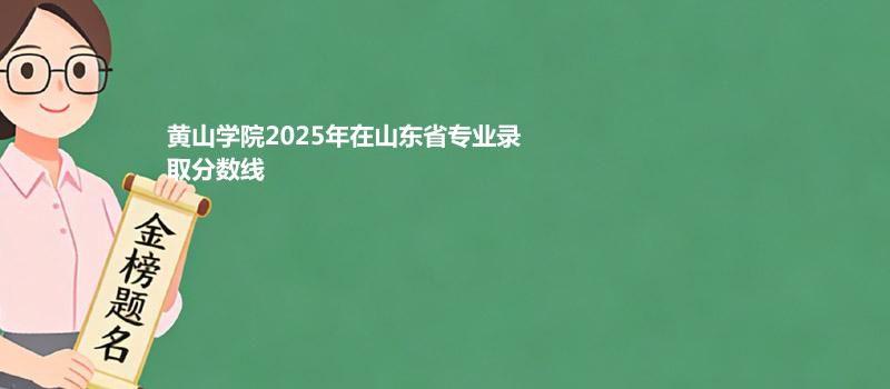 黄山学院2025在山东分专业最低分和最高分