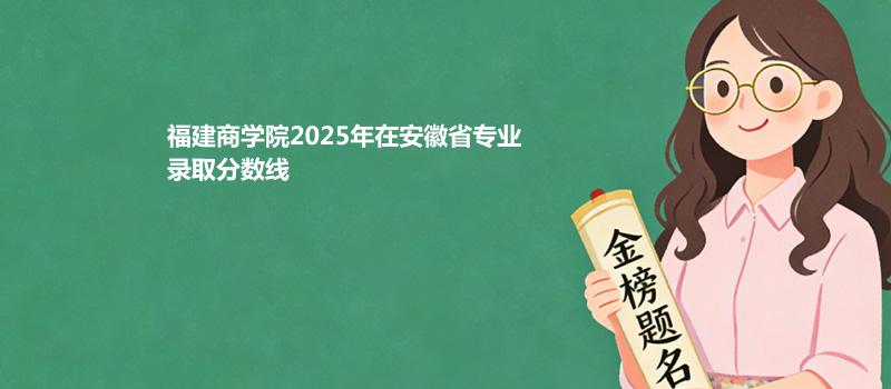 福建商学院2025在安徽专业录取最低分 
