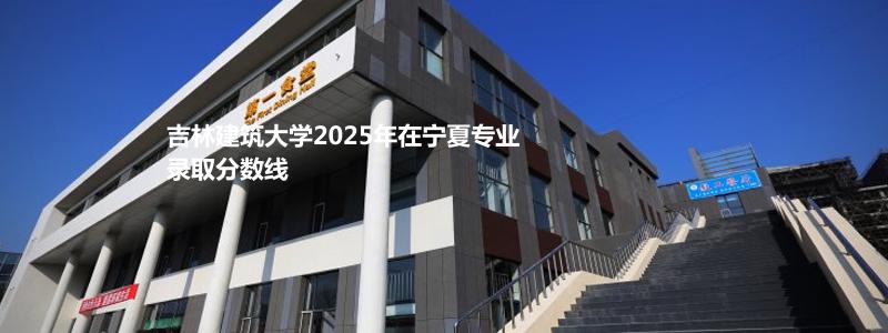 吉林建筑大学2025年在宁夏专业录取分数线