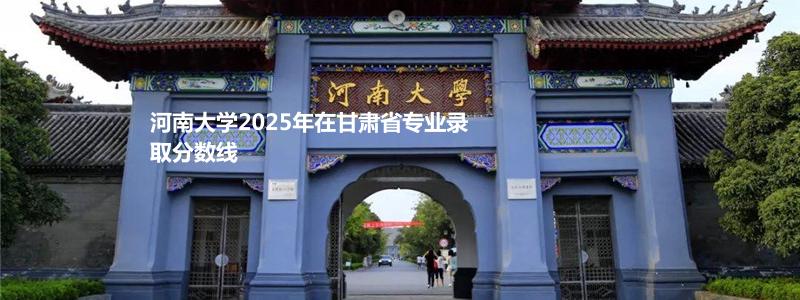 河南大学2025年在甘肃省专业录取分数线