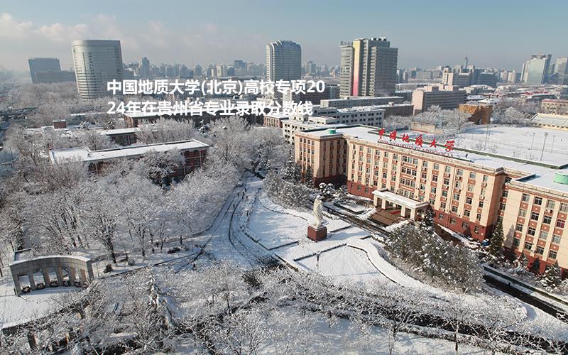 中国地质大学(北京)高校专项2024年在贵州省专业录取分数线