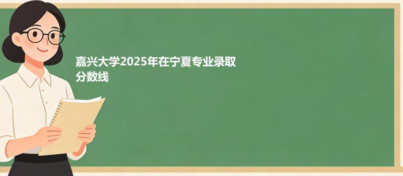 嘉兴大学2025在宁夏分专业录取最低分统计