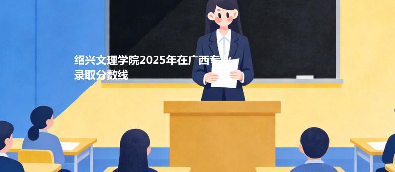 绍兴文理学院2025在广西专业录取最低分和最高分
