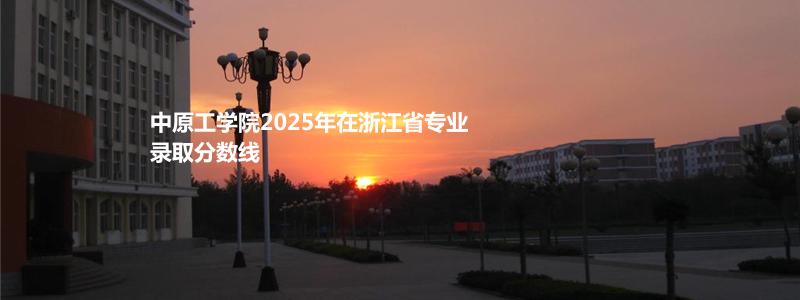 中原工学院2025年在浙江省专业录取分数线