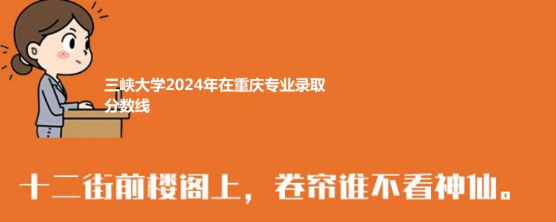 三峡大学2024年在重庆专业录取分数线