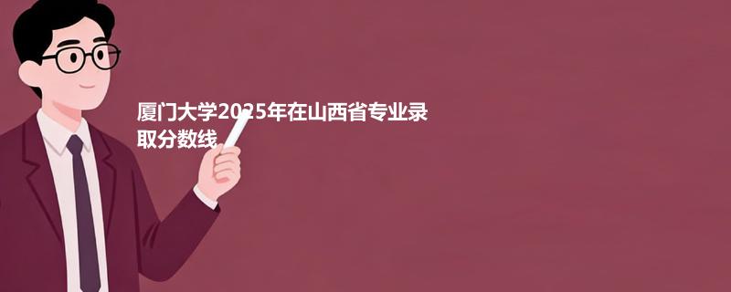 厦门大学2025高考在山西录取分数线 马来分校最低585分