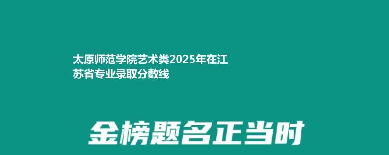太原师范学院艺术类2025高考江苏分数线 最低分494
