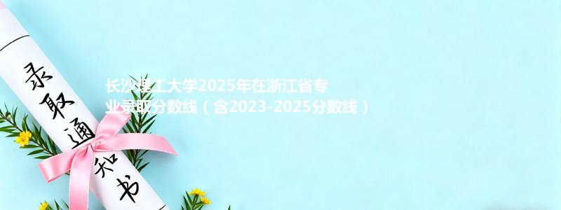 长沙理工大学2025年在浙江专业分数线和位次(含2023-2025历年)