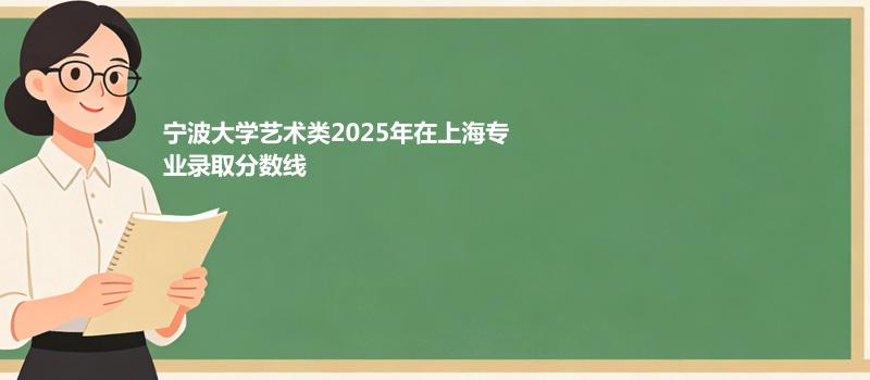 宁波大学艺术类2025在上海专业最低分和最高分