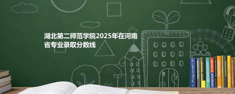 湖北第二师范学院2025在河南专业录取分数一览表