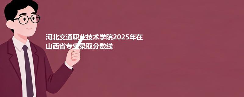 河北交通职业技术学院2025在山西专业录取最低分