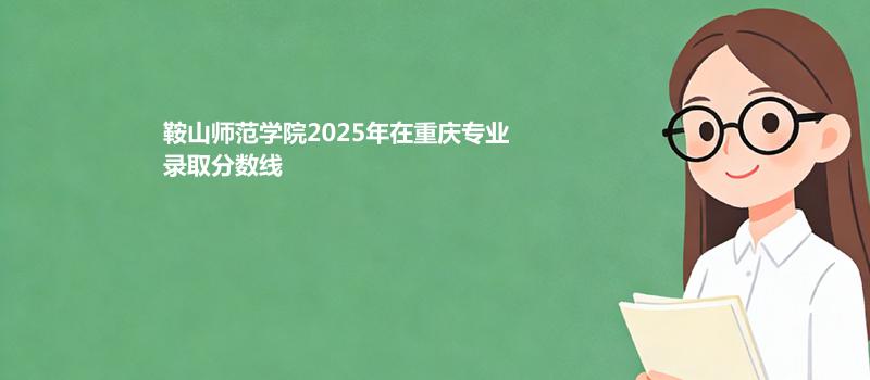 鞍山师范学院2025高考在重庆录取专业分数汇总 2026多少分能考上