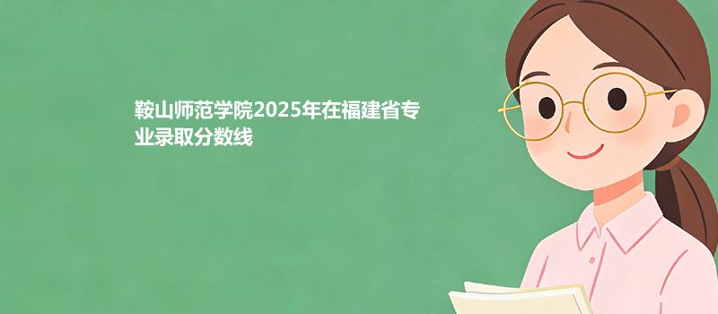 鞍山师范学院2025高考在福建专业多少分录取