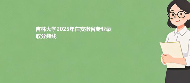 吉林大学2025高考在安徽专业录取最低分数线