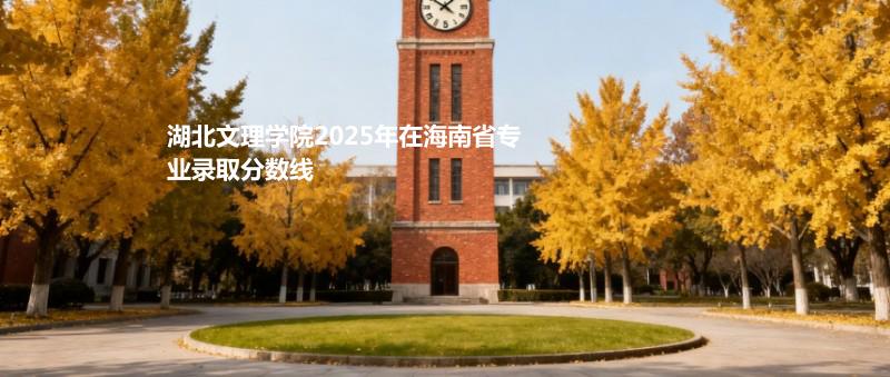 湖北文理学院2025在海南专业录取分详情 2026参考