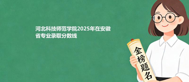 河北科技师范学院2025在安徽专业录取最低分