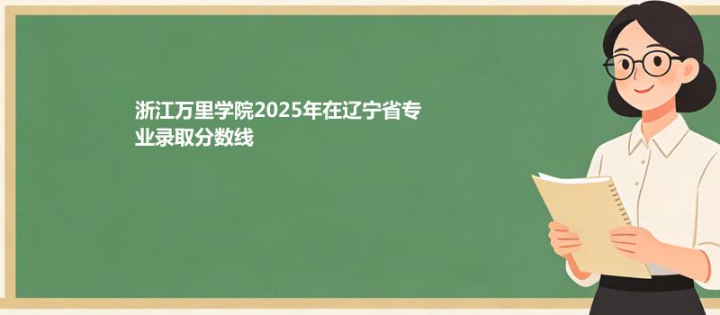 浙江万里学院2025在辽宁专业录取最低分详情