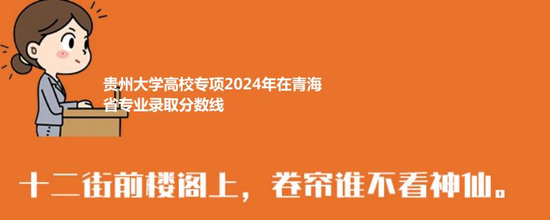 贵州大学高校专项2024年在青海省专业录取分数线
