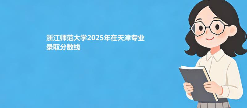 浙江师范大学2025在天津专业分数线和录取位次
