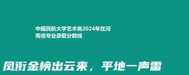 中国民航大学艺术类2024年在河南省专业录取分数线