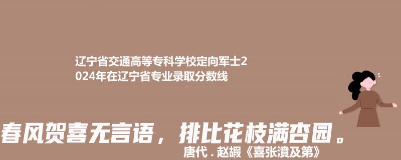 辽宁省交通高等专科学校定向军士2024年在辽宁省专业录取分数线