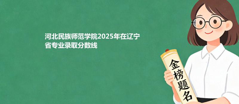 河北民族师范学院2025在辽宁专业录取最低分