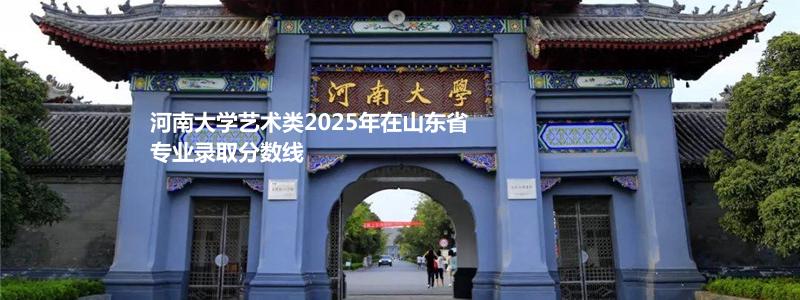 河南大学艺术类2025年在山东省专业录取分数线
