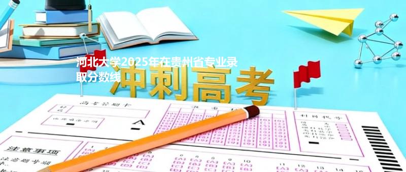 河北大学2025在贵州专业录取最低分