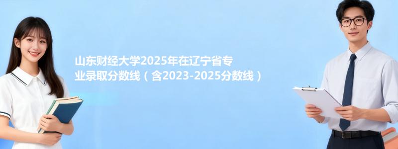 山东财经大学2025年在辽宁专业录取分数线(含2023-2025历年)