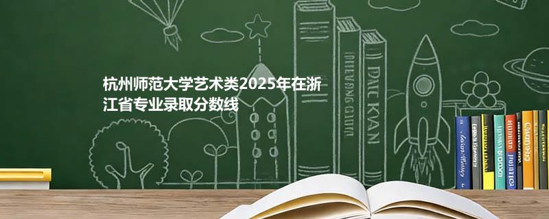 杭州师范大学艺术类2025年在浙江省专业录取分数线