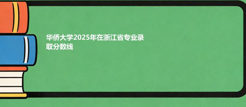 华侨大学2025在浙江专业最低分及最高分