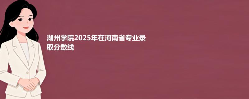 湖州学院2025在河南专业录取分数一览表
