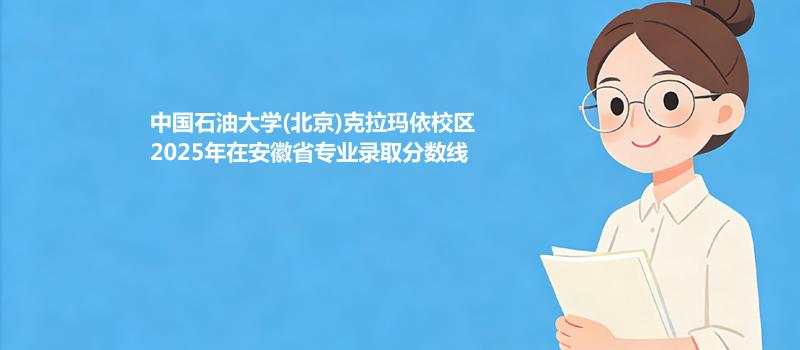中国石油大学(北京)克拉玛依校2025在安徽专业最低分汇总