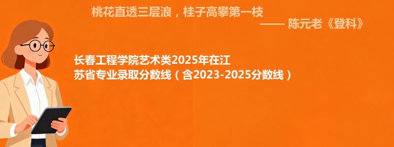 长春工程学院艺术类2025年在江苏专业分数线和位次(含2023-2025历年)