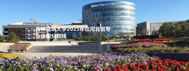 吉林建筑大学2025年在河北省专业录取分数线
