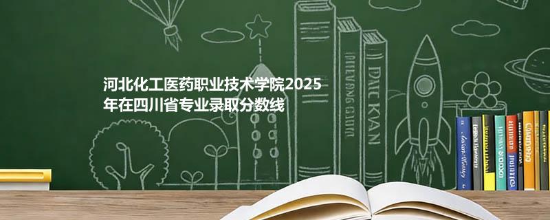 河北化工医药职业技术学院2025在四川专业录取最低分