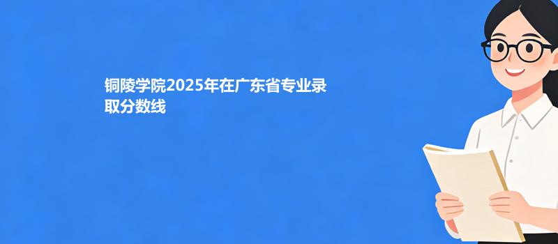 铜陵学院2025高考在广东专业录取最低分数