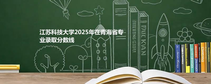 江苏科技大学2025年在青海省专业录取分数线
