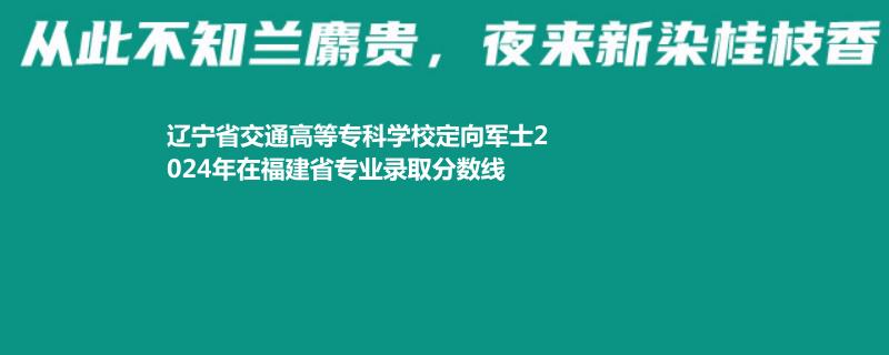 辽宁省交通高等专科学校定向军士2024年在福建省专业录取分数线