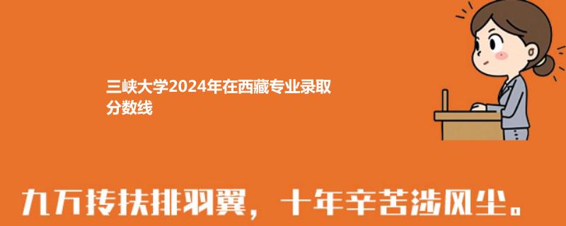 三峡大学2024年在西藏专业录取分数线