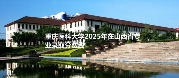 重庆医科大学2025年在山西省录取分数线