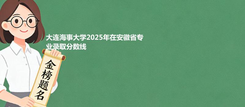 大连海事大学2025高考在安徽专业录取最低分 