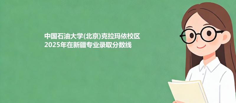中国石油大学(北京)克拉玛依校2025在新疆专业最低分汇总